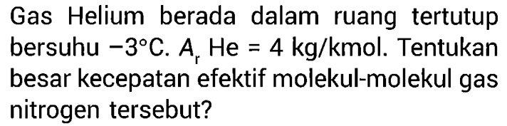 Gas Helium berada dalam ruang tertutup bersuhu -3 C. Ar He=4 kg/kmol. Tentukan besar kecepatan efektif molekul-molekul gas nitrogen tersebut?