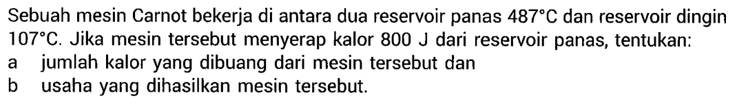 Sebuah mesin Carnot bekerja di antara dua reservoir panas  487 C  dan reservoir dingin  107 C . Jika mesin tersebut menyerap kalor  800 J  dari reservoir panas, tentukan:a jumlah kalor yang dibuang dari mesin tersebut danb usaha yang dihasilkan mesin tersebut.