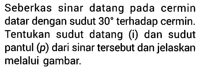 Seberkas sinar datang pada cermin datar dengan sudut 30 terhadap cermin. Tentukan sudut datang (i) dan sudut pantul (p) dari sinar tersebut dan jelaskan melalui gambar. 