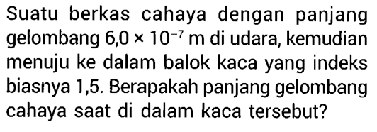 Suatu berkas cahaya dengan panjang gelombang 6,0 x 10^-7 m di udara, kemudian menuju ke dalam balok kaca yang indeks biasnya 1,5. Berapakah panjang gelombang cahaya saat di dalam kaca tersebut?