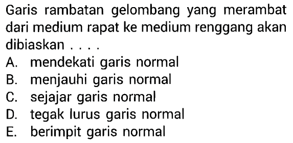 Garis rambatan gelombang yang merambat dari medium rapat ke medium renggang akan dibiaskan ....