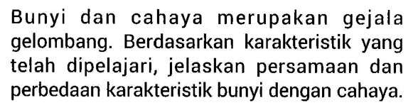 Bunyi dan cahaya merupakan gejala gelombang. Berdasarkan karakteristik yang telah dipelajari, jelaskan persamaan dan perbedaan karakteristik bunyi dengan cahaya.