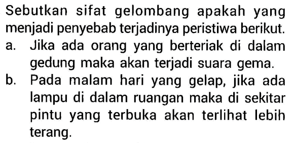 Sebutkan sifat gelombang apakah yang menjadi penyebab terjadinya peristiwa berikut.
a. Jika ada orang yang berteriak di dalam gedung maka akan terjadi suara gema.
b. Pada malam hari yang gelap, jika ada lampu di dalam ruangan maka di sekitar pintu yang terbuka akan terlihat lebih terang.