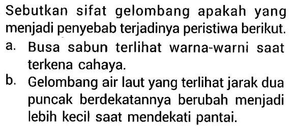 Sebutkan sifat gelombang apakah yang menjadi penyebab terjadinya peristiwa berikut.
a. Busa sabun terlihat warna-warni saat terkena cahaya.
b. Gelombang air laut yang terlihat jarak dua puncak berdekatannya berubah menjadi lebih kecil saat mendekati pantai.