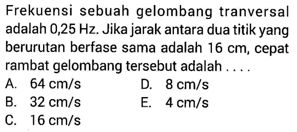 Frekuensi sebuah gelombang tranversal adalah 0,25 Hz. Jika jarak antara dua titik yang berurutan berfase sama adalah 16 cm, cepat rambat gelombang tersebut adalah ....