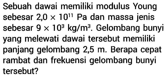 Sebuah dawai memiliki modulus Young sebesar  2,0 x 10^11 Pa  dan massa jenis sebesar  9 x 10^3 kg/m^3 . Gelombang bunyi yang melewati dawai tersebut memiliki panjang gelombang  2,5 m . Berapa cepat rambat dan frekuensi gelombang bunyi tersebut?