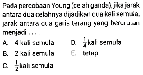 Pada percobaan Young (celah ganda), jika jarak antara dua celahnya dijadikan dua kali semula, jarak antara dua garis terang yang berurulaıı menjadi ....