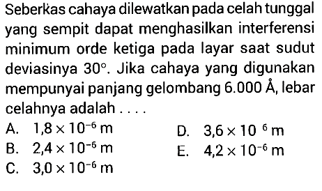 Seberkas cahaya dilewatkan pada celah tunggal yang sempit dapat menghasilkan interferensi minimum orde ketiga pada layar saat sudut deviasinya 30. Jika cahaya yang digunakan mempunyai panjang gelombang 6.000 A, lebar celahnya adalah ....