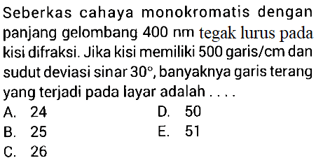 Seberkas cahaya monokromatis dengan panjang gelombang 400 nm tegak lurus pada kisi difraksi. Jika kisi memiliki 500 garis/cm dan sudut deviasi sinar 30, banyaknya garis terang yang terjadi pada layar adalah .... 