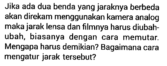 Jika ada dua benda yang jaraknya berbeda akan direkam menggunakan kamera analog maka jarak lensa dan filmnya harus diubah-ubah, biasanya dengan cara memutar. Mengapa harus demikian? Bagaimana cara mengatur jarak tersebut?