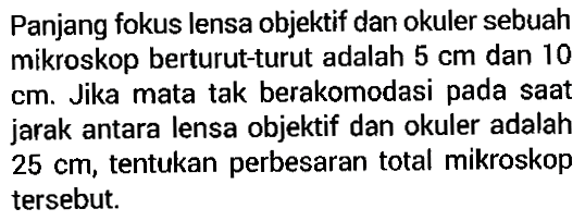 Panjang fokus lensa objektif dan okuler sebuah mikroskop berturut-turut adalah 5 cm dan 10 cm. Jika mata tak berakomodasi pada saat jarak antara lensa objektif dan okuler adalah 25 cm , tentukan perbesaran total mikroskop tersebut. 