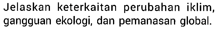 Jelaskan keterkaitan perubahan iklim, gangguan ekologi, dan pemanasan global. 