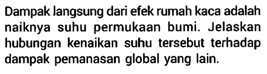 Dampak langsung dari efek rumah kaca adalah naiknya suhu permukaan bumi. Jelaskan hubungan kenaikan suhu tersebut terhadap dampak pemanasan global yang lain.