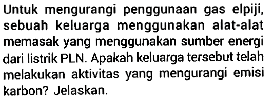 Untuk mengurangi penggunaan gas elpiji, sebuah keluarga menggunakan alat-alat memasak yang menggunakan sumber energi dari listrik PLN. Apakah keluarga tersebut telah melakukan aktivitas yang mengurangi emisi karbon? Jelaskan.