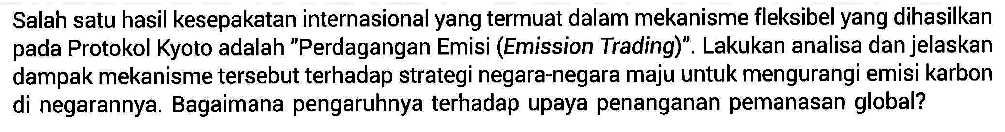 Salah satu hasil kesepakatan internasional yang termuat dalam mekanisme fleksibel yang dihasilkan pada Protokol Kyoto adalah "Perdagangan Emisi (Emission Trading)". Lakukan analisa dan jelaskan dampak mekanisme tersebut terhadap strategi negara-negara maju untuk mengurangi emisi karbon di negarannya. Bagaimana pengaruhnya terhadap upaya penanganan pemanasan global?