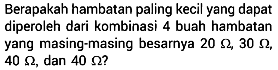 Berapakah hambatan paling kecil yang dapat diperoleh dari kombinasi 4 buah hambatan yang masing-masing besarnya 20 ohm, 30 ohm, 40 ohm, dan 40 ohm?