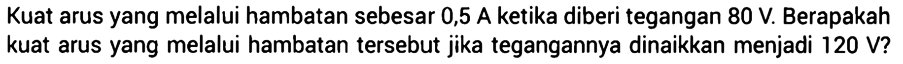 Kuat arus yang melalui hambatan sebesar 0,5 A ketika diberi tegangan 80 V. Berapakah kuat arus yang melalui hambatan tersebut jika tegangannya dinaikkan menjadi 120 V?