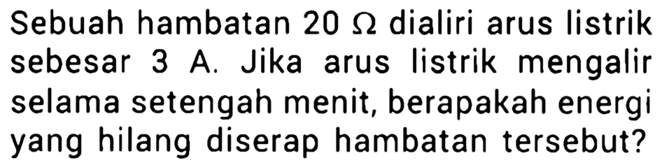 Sebuah hambatan 20 ohm dialiri arus listrik sebesar 3 A. Jika arus listrik mengalir selama setengah menit, berapakah energi yang hilang diserap hambatan tersebut?