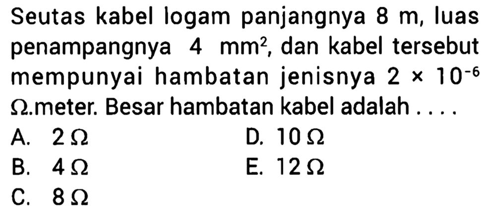 Seutas kabel logam panjangnya 8 m, luas penampangnya 4 mm^2, dan kabel tersebut mempunyai hambatan jenisnya 2 x 10^-6 ohm.meter. Besar hambatan kabel adalah ....