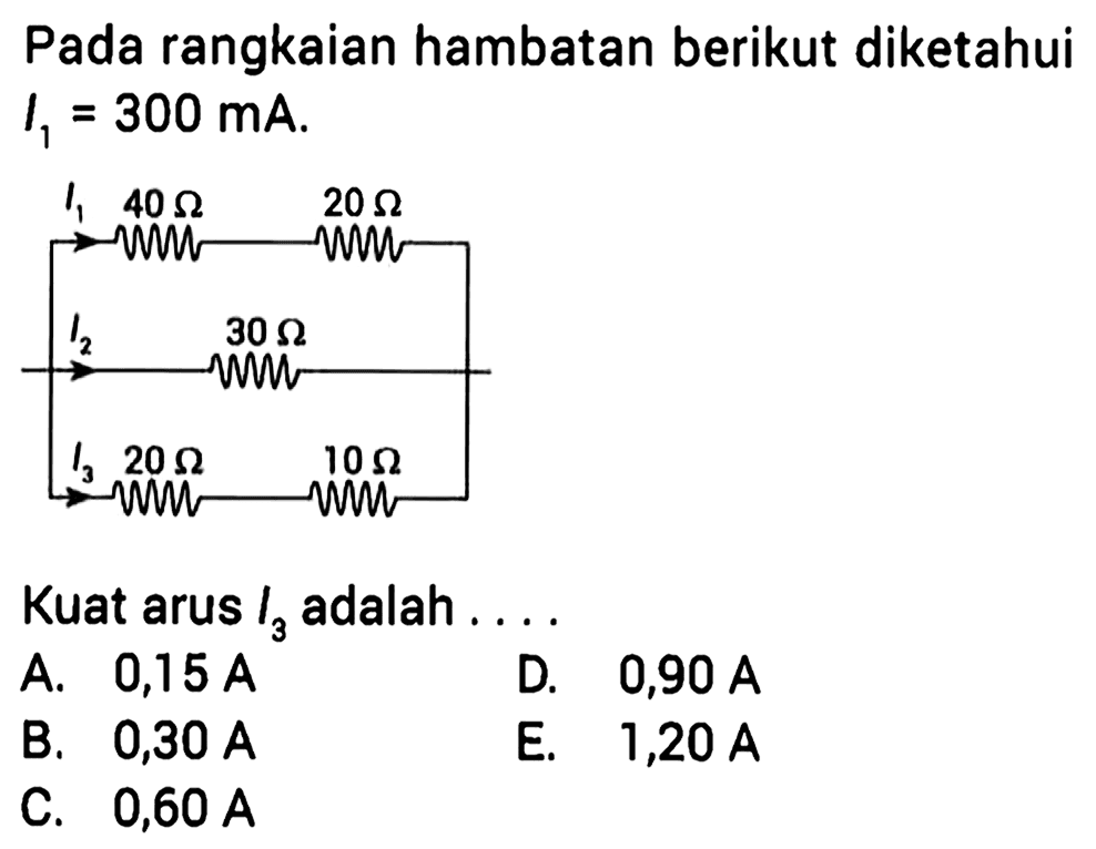 Pada rangkaian hambatan berikut diketahui I1=300 mA I1 40 Ohm 20 Ohm I2 30 Ohm I3 20 Ohm 10 OhmKuat arus I3 adalah ....