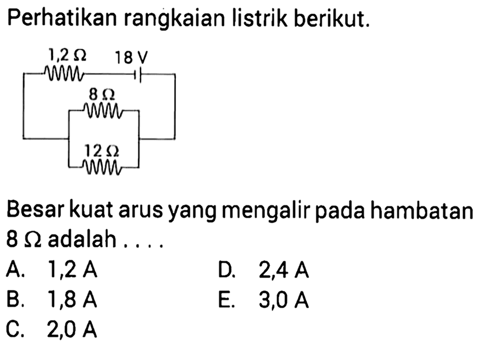 Perhatikan rangkaian listrik berikut. 1,2 Ohm 8 V 8 Ohm 12 Ohm Besar kuat arus yang mengalir pada hambatan 8 Ohm adalah ...