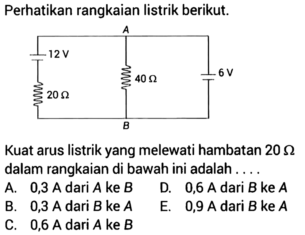 Perhatikan rangkaian listrik berikut. A 12 V 20 Ohm 40 Ohm 6 V B Kuat arus listrik yang melewati hambatan 20 Ohm dalam rangkaian di bawah ini adalah . . . . 