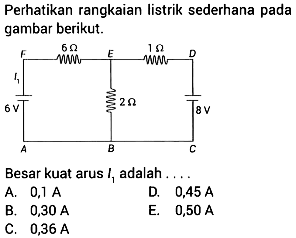 Perhatikan rangkaian listrik sederhana pada gambar berikut. F 6 Ohm E 1 Ohm D I1 6 V 2 Ohm 8 V A B C Besar kuat arus I1 adalah . . . . 