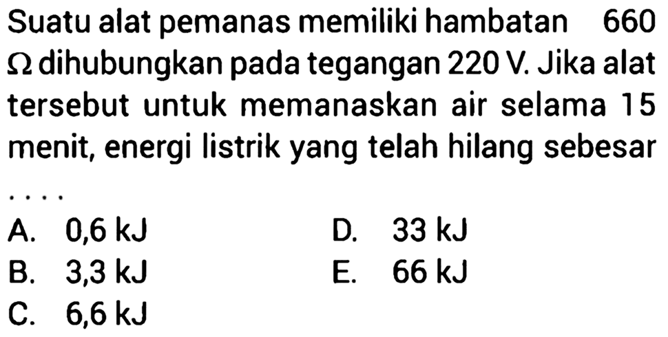 Suatu alat pemanas memiliki hambatan 660 Ohm dihubungkan pada tegangan 220 V. Jika alat tersebut untuk memanaskan air selama 15 menit, energi listrik yang telah hilang sebesar....