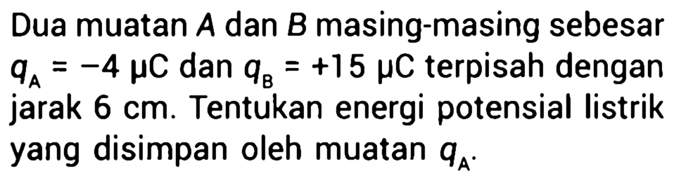 Dua muatan A dan B masing-masing sebesar qA = -4 muC dan qB = +15 muC terpisah dengan jarak 6 cm. Tentukan energi potensial listrik yang disimpan oleh muatan qA.