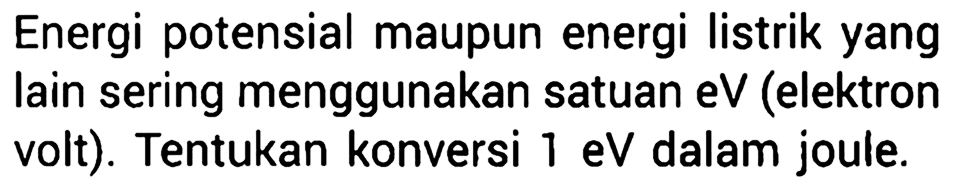 Energi potensial maupun energi listrik yang lain sering menggunakan satuan eV (elektron volt). Tentukan konversi 1 eV dalam joule.