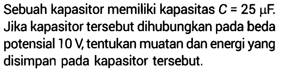 Sebuah kapasitor memiliki kapasitas C = 25 muF. Jika kapasitor tersebut dihubungkan pada beda potensial 10 V, tentukan muatan dan energi yang disimpan pada kapasitor tersebut.