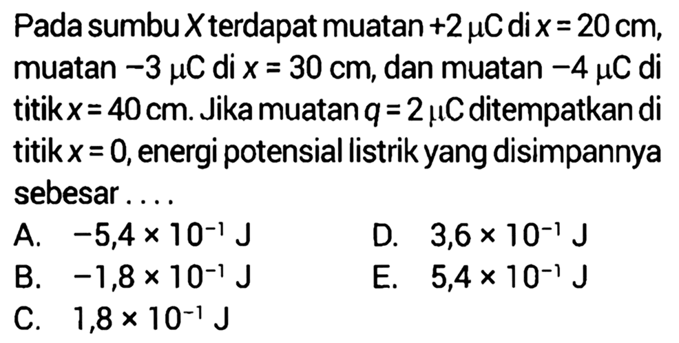 Pada sumbu X terdapat muatan +2 muC di x=20cm, muatan -3 muC di x=30 cm, dan muatan -4 muC di titik x=40 cm. Jika muatan q=2 muC ditempatkan di titik x=0,energi potensial listrik yang disimpannya sebesar....