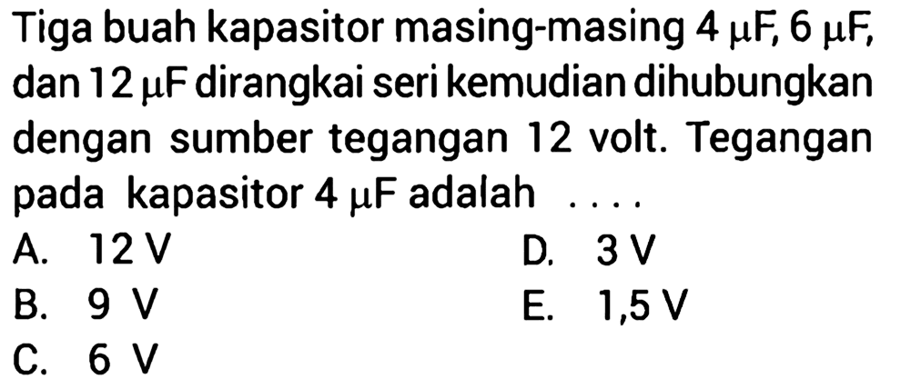 Tiga buah kapasitor masing-masing 4 mu F, 6 mu F, dan 12 mu F dirangkai seri kemudian dihubungkan dengan sumber tegangan 12 volt. Tegangan pada kapasitor 4 mu F adalah ...