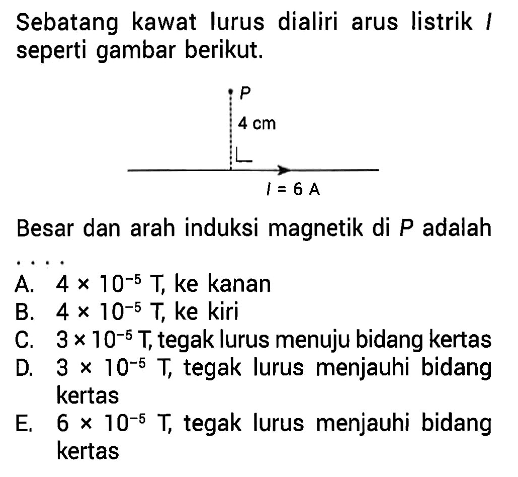 Sebatang kawat lurus dialiri arus listrik । seperti gambar berikut. P 4 cm I=6A Besar dan arah induksi magnetik di P adalah .... 