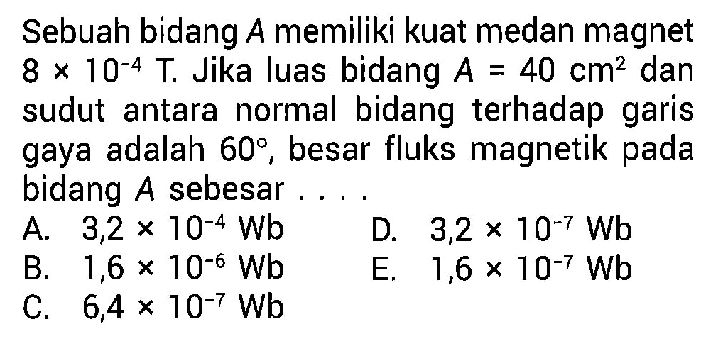 Sebuah bidang A memiliki kuat medan magnet 8 x 10^(-4) T. Jika luas bidang A = 40 cm^2 dan sudut antara normal bidang terhadap garis gaya adalah 60, besar fluks magnetik pada bidang A sebesar