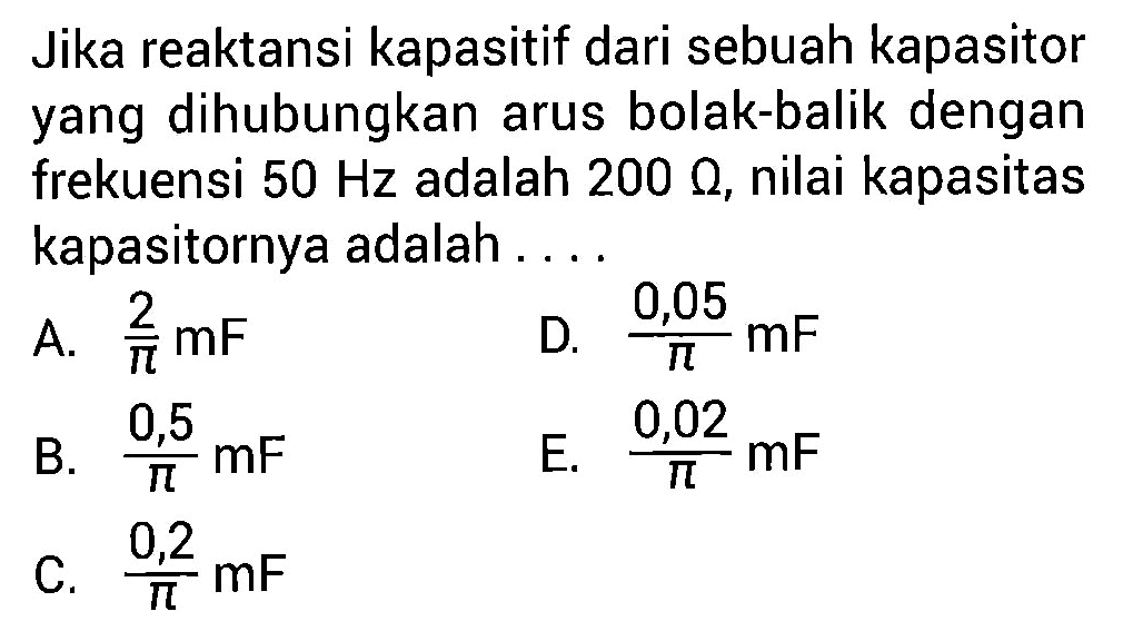 Jika reaktansi kapasitif dari sebuah kapasitor yang dihubungkan arus bolak-balik dengan frekuensi 50 Hz adalah 200 ohm, nilai kapasitas kapasitornya adalah ....