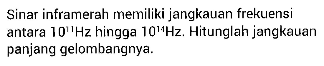 Sinar inframerah memiliki jangkauan frekuensi antara  10^11 Hz  hingga 10^14 Hz . Hitunglah jangkauan panjang gelombangnya.