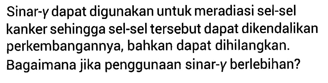 Sinar- gamma dapat digunakan untuk meradiasi sel-sel kanker sehingga sel-sel tersebut dapat dikendalikan perkembangannya, bahkan dapat dihilangkan.
Bagaimana jika penggunaan sinar- gamma berlebihan?