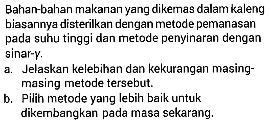 Bahan-bahan makanan yang dikemas dalam kaleng biasannya disterilkan dengan metode pemanasan pada suhu tinggi dan metode penyinaran dengan sinar-  gamma .
a. Jelaskan kelebihan dan kekurangan masing-masing metode tersebut.
b. Pilih metode yang lebih baik untuk dikembangkan pada masa sekarang.