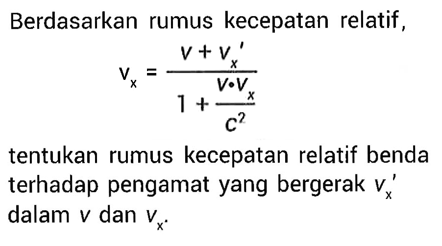 Berdasarkan rumus kecepatan relatif,

vx=(v+vx')/1+(Vx Vx/c^2)

tentukan rumus kecepatan relatif benda terhadap pengamat yang bergerak vx' dalam v dan vx.