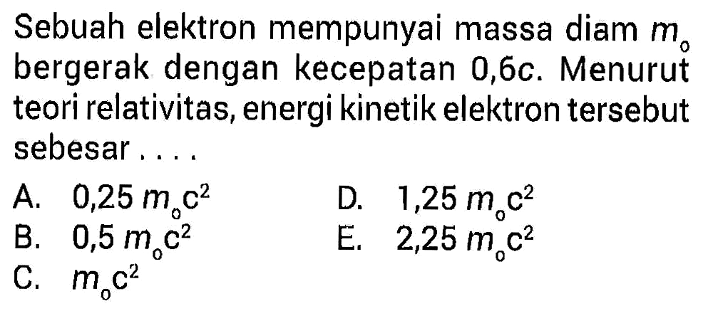 Sebuah elektron mempunyai massa diam m0 bergerak dengan kecepatan 0,6c. Menurut teori relativitas, energi kinetik elektron tersebut sebesar ...