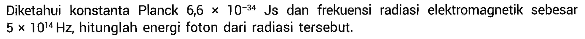 Diketahui konstanta Planck 6,6 x 10^(-34) Js dan frekuensi radiasi elektromagnetik sebesar 5 x 10^14 Hz, hitunglah energi foton dari radiasi tersebut.