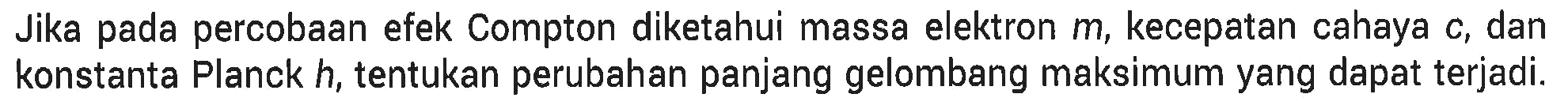 Jika pada percobaan efek Compton diketahui massa elektron  m , kecepatan cahaya  c , dan konstanta Planck  h , tentukan perubahan panjang gelombang maksimum yang dapat terjadi.