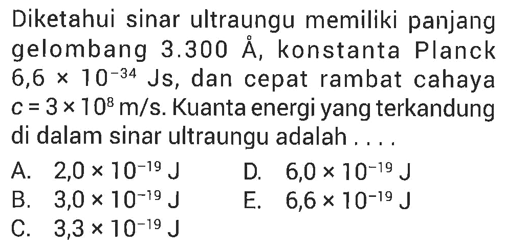 Diketahui sinar ultraungu memiliki panjang gelombang 3.300 A, konstanta Planck 6,6 10^(-34) Js, dan cepat rambat cahaya c = 3 x 10^8 m/s. Kuanta energi yang terkandung di dalam sinar ultraungu adalah....