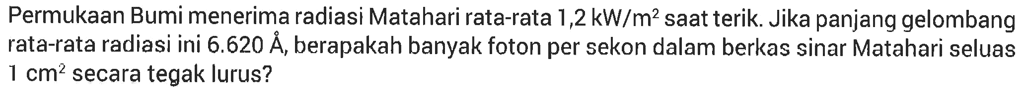 Permukaan Bumi menerima radiasi Matahari rata-rata 1,2 kW/m^2 saat terik. Jika panjang gelombang rata-rata radiasi ini 6.620 A, berapakah banyak foton per sekon dalam berkas sinar Matahari seluas 1 cm^2 secara tegak lurus?