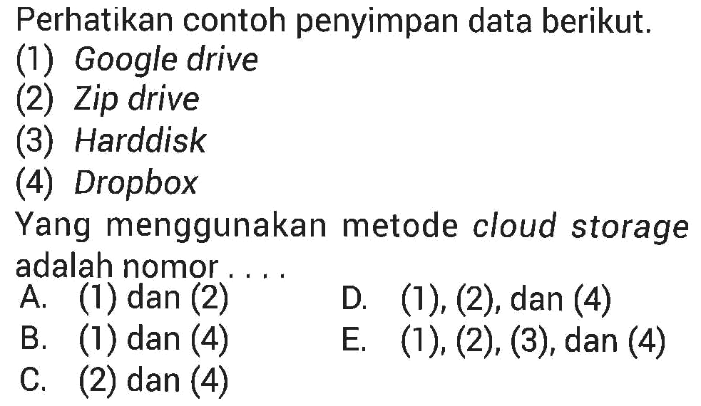 Perhatikan contoh penyimpan data berikut.
(1) Google drive
(2) Zip drive
(3) Harddisk
(4) Dropbox
Yang menggunakan metode cloud storage adalah nomor....
