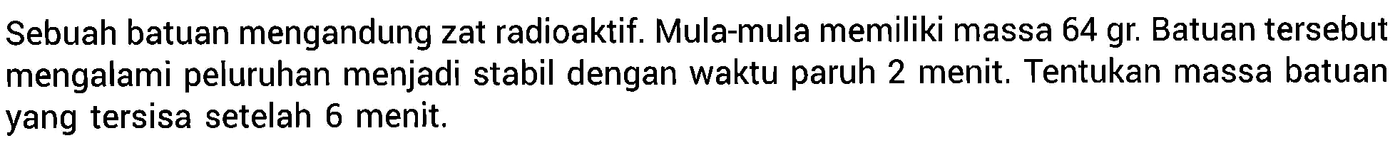 Sebuah batuan mengandung zat radioaktif. Mula-mula memiliki massa 64 gr. Batuan tersebut mengalami peluruhan menjadi stabil dengan waktu paruh 2 menit. Tentukan massa batuan yang tersisa setelah 6 menit.