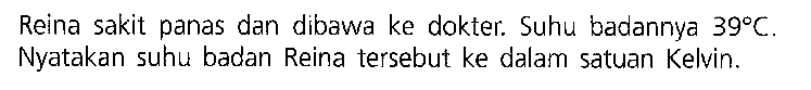 Reina sakit panas dan dibawa ke dokter: Suhu badannya 392C. Nyatakan suhu badan Reina tersebut ke dalam satuan Kelvin.