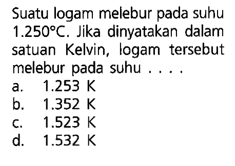 Suatu logam melebur pada suhu 1.250 C. Jika dinyatakan dalam satuan Kelvin, logam tersebut melebur pada suhu