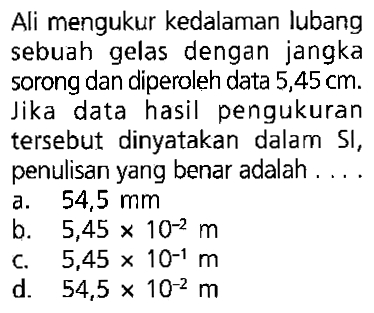 Ali mengukur kedalaman lubang sebuah gelas dengan jangka sorong dan diperoleh data 5,45 cm. Jika data hasil pengukuran tersebut dinyatakan dalam SI, penulisan yang benar adalah ...